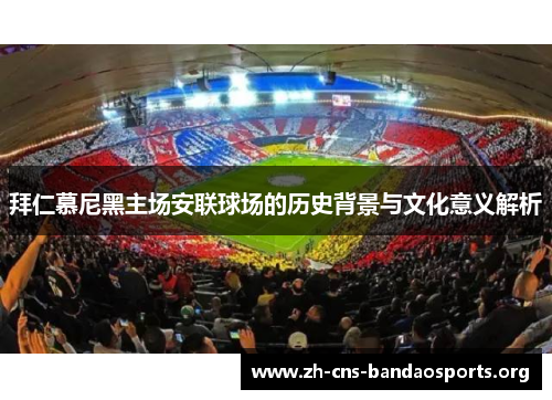 拜仁慕尼黑主场安联球场的历史背景与文化意义解析 拜仁慕尼黑主场安联球场的历史背景与文化意义解析
