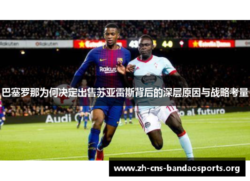 巴塞罗那为何决定出售苏亚雷斯背后的深层原因与战略考量 巴塞罗那为何决定出售苏亚雷斯背后的深层原因与战略考量