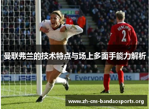 曼联弗兰的技术特点与场上多面手能力解析 曼联弗兰的技术特点与场上多面手能力解析