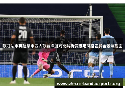 欧冠法甲英超意甲四大联赛深度对比解析竞技与风格差异全景展现面 欧冠法甲英超意甲四大联赛深度对比解析竞技与风格差异全景展现面