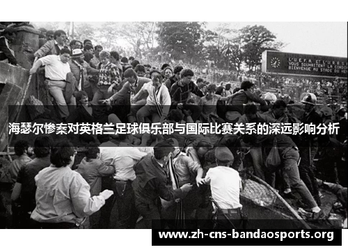 海瑟尔惨案对英格兰足球俱乐部与国际比赛关系的深远影响分析